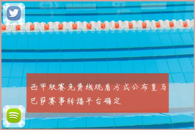 西甲联赛免费线观看方式公布皇马巴萨赛事转播平台确定