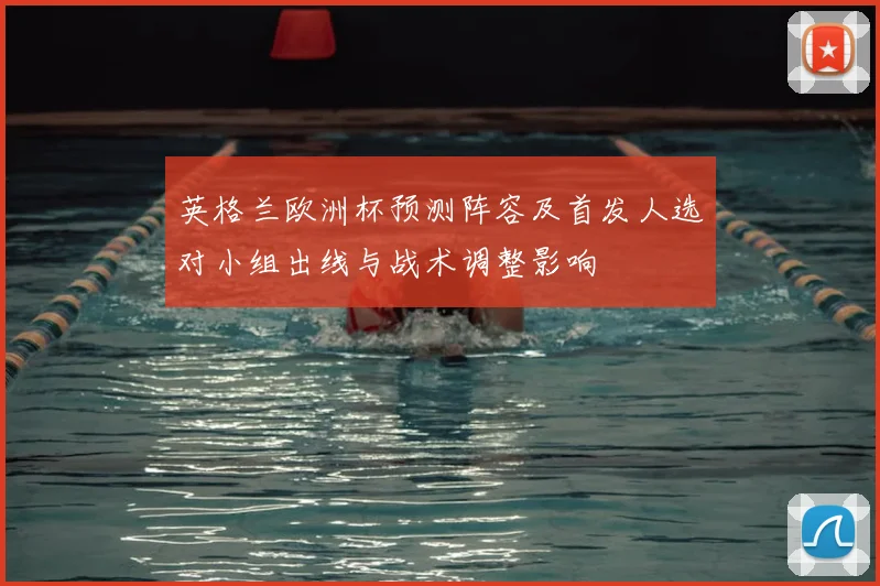 英格兰欧洲杯预测阵容及首发人选对小组出线与战术调整影响