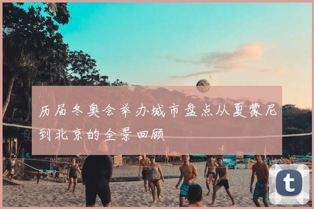 历届冬奥会举办城市盘点从夏蒙尼到北京的全景回顾