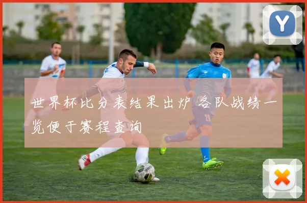 世界杯比分表结果出炉 各队战绩一览便于赛程查询