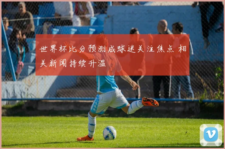 世界杯比分预测成球迷关注焦点 相关新闻持续升温