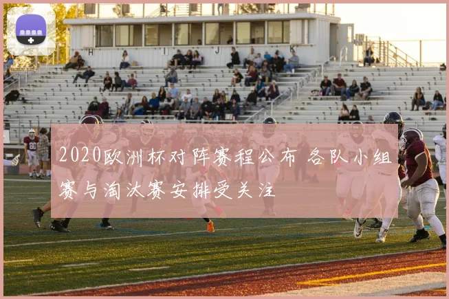 2020欧洲杯对阵赛程公布 各队小组赛与淘汰赛安排受关注