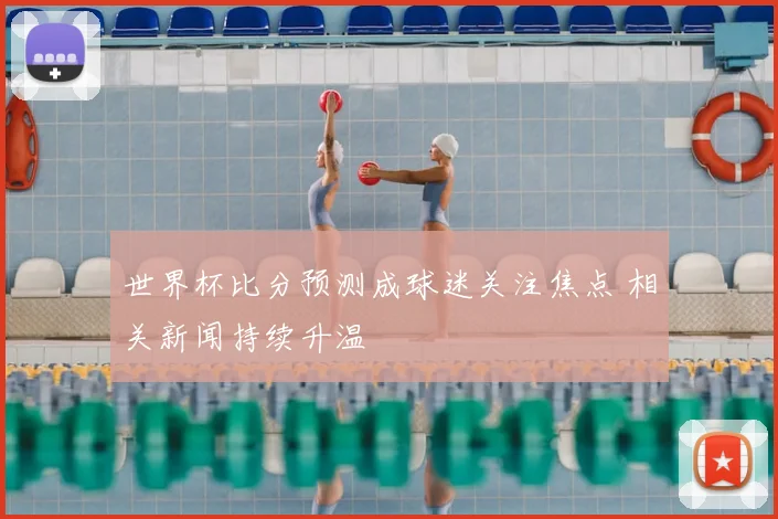 世界杯比分预测成球迷关注焦点 相关新闻持续升温