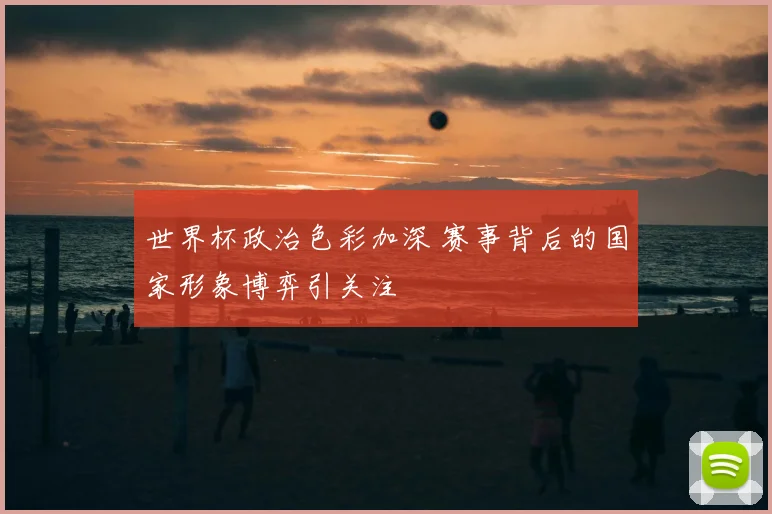 世界杯政治色彩加深 赛事背后的国家形象博弈引关注