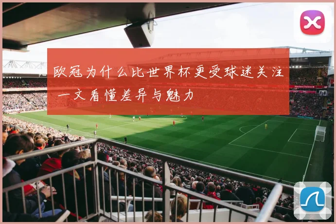 欧冠为什么比世界杯更受球迷关注 一文看懂差异与魅力