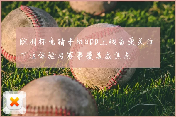 欧洲杯竞猜手机app上线备受关注 下注体验与赛事覆盖成焦点