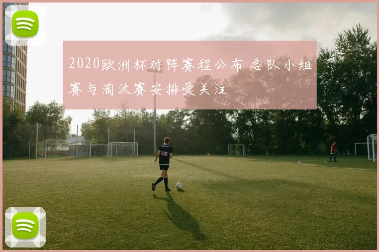 2020欧洲杯对阵赛程公布 各队小组赛与淘汰赛安排受关注