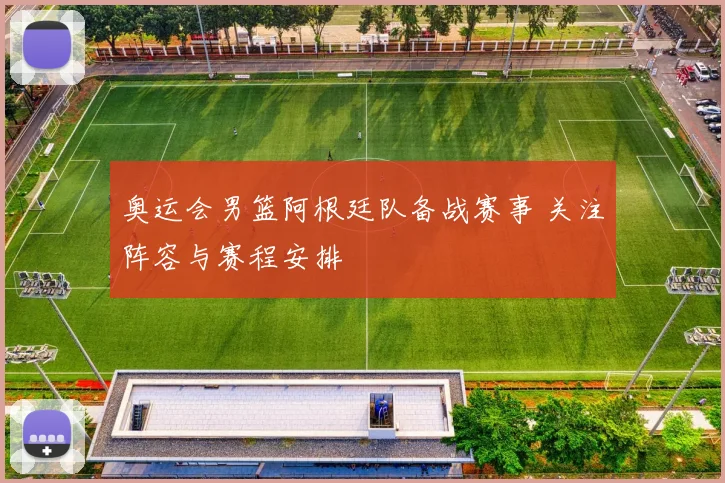 奥运会男篮阿根廷队备战赛事 关注阵容与赛程安排